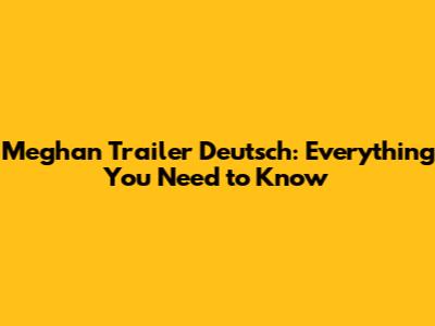 Meghan Trailer Deutsch: Everything You Need to Know