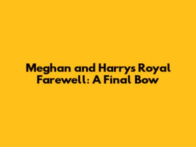 Meghan and Harry's Royal Farewell: A Final Bow