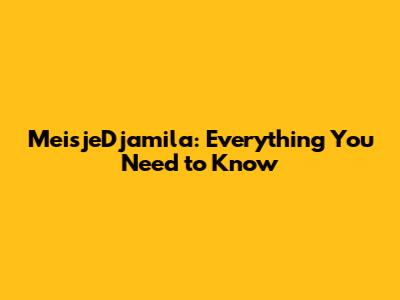 MeisjeDjamila: Everything You Need to Know