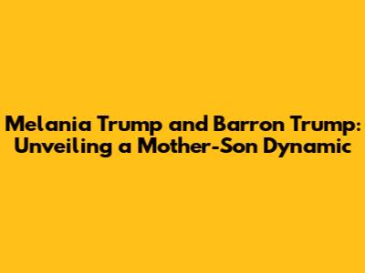 Melania Trump and Barron Trump: Unveiling a Mother-Son Dynamic