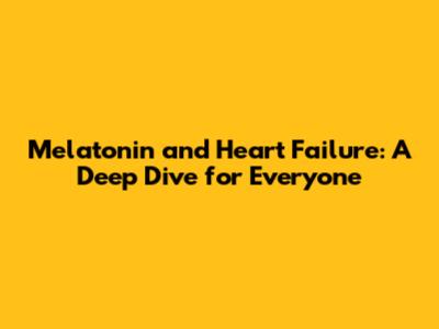 Melatonin and Heart Failure: A Deep Dive for Everyone