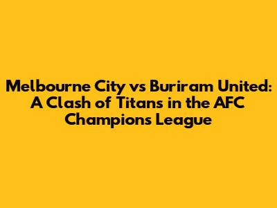 Melbourne City vs Buriram United: A Clash of Titans in the AFC Champions League