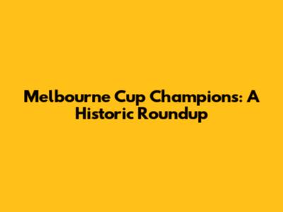Melbourne Cup Champions: A Historic Roundup