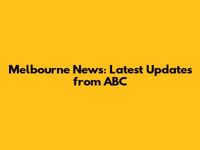 Melbourne News: Latest Updates from ABC