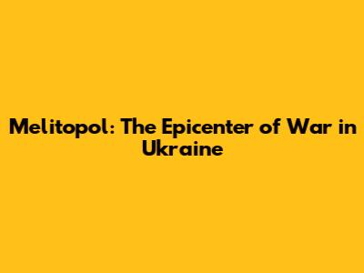 Melitopol: The Epicenter of War in Ukraine