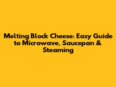 Melting Block Cheese: Easy Guide to Microwave, Saucepan & Steaming