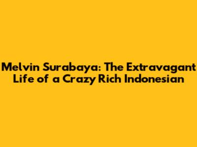 Melvin Surabaya: The Extravagant Life of a Crazy Rich Indonesian
