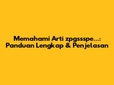 Memahami Arti 'zpgssspe...': Panduan Lengkap & Penjelasan