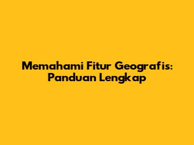 Memahami Fitur Geografis: Panduan Lengkap
