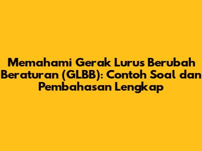 Memahami Gerak Lurus Berubah Beraturan (GLBB): Contoh Soal dan Pembahasan Lengkap
