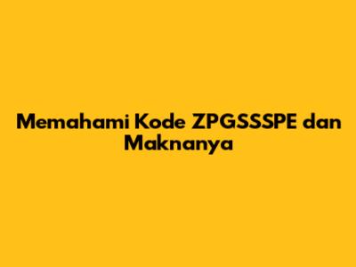 Memahami Kode ZPGSSSPE dan Maknanya