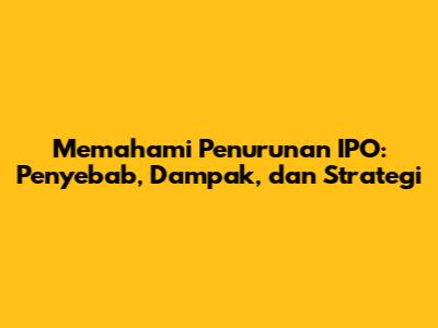 Memahami Penurunan IPO: Penyebab, Dampak, dan Strategi