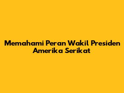 Memahami Peran Wakil Presiden Amerika Serikat