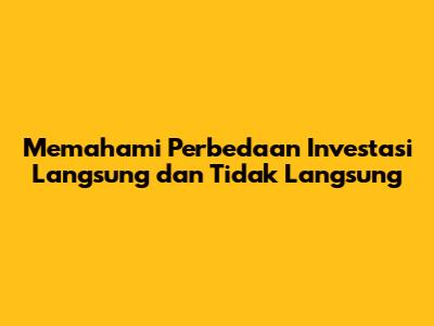 Memahami Perbedaan Investasi Langsung dan Tidak Langsung