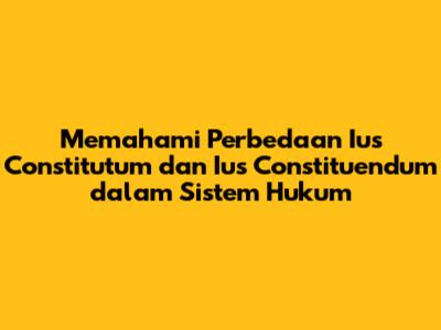 Memahami Perbedaan Ius Constitutum dan Ius Constituendum dalam Sistem Hukum
