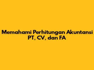 Memahami Perhitungan Akuntansi PT, CV, dan FA
