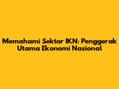 Memahami Sektor IKN: Penggerak Utama Ekonomi Nasional