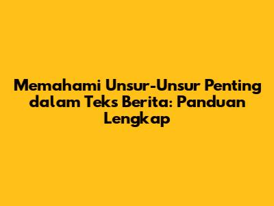 Memahami Unsur-Unsur Penting dalam Teks Berita: Panduan Lengkap