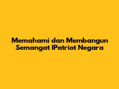 Memahami dan Membangun Semangat IPatriot Negara