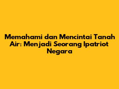 Memahami dan Mencintai Tanah Air: Menjadi Seorang Ipatriot Negara