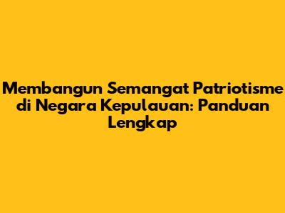 Membangun Semangat Patriotisme di Negara Kepulauan: Panduan Lengkap