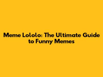 Meme Lololo: The Ultimate Guide to Funny Memes