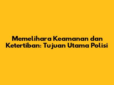 Memelihara Keamanan dan Ketertiban: Tujuan Utama Polisi