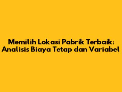 Memilih Lokasi Pabrik Terbaik: Analisis Biaya Tetap dan Variabel