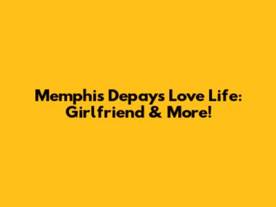Memphis Depay's Love Life: Girlfriend & More!