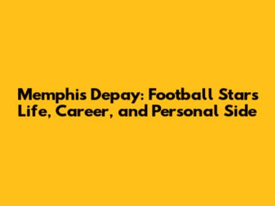 Memphis Depay: Football Star's Life, Career, and Personal Side