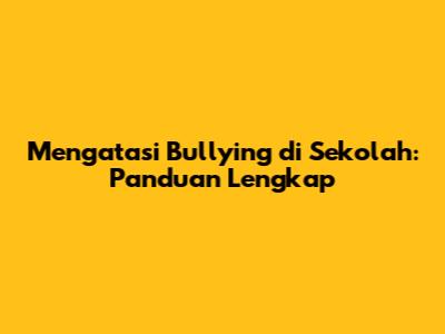 Mengatasi Bullying di Sekolah: Panduan Lengkap