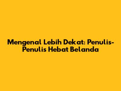 Mengenal Lebih Dekat: Penulis-Penulis Hebat Belanda