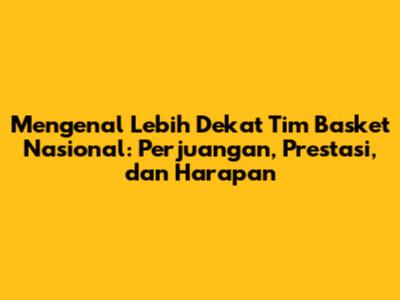 Mengenal Lebih Dekat Tim Basket Nasional: Perjuangan, Prestasi, dan Harapan