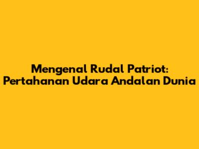 Mengenal Rudal Patriot: Pertahanan Udara Andalan Dunia