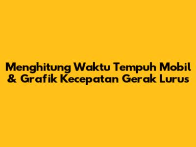 Menghitung Waktu Tempuh Mobil & Grafik Kecepatan Gerak Lurus