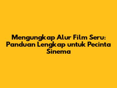 Mengungkap Alur Film Seru: Panduan Lengkap untuk Pecinta Sinema