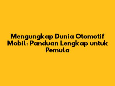 Mengungkap Dunia Otomotif Mobil: Panduan Lengkap untuk Pemula