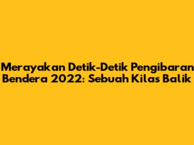 Merayakan Detik-Detik Pengibaran Bendera 2022: Sebuah Kilas Balik