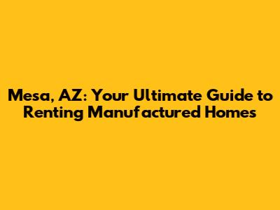 Mesa, AZ: Your Ultimate Guide to Renting Manufactured Homes