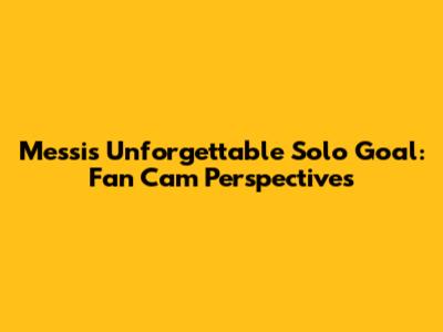 Messi's Unforgettable Solo Goal: Fan Cam Perspectives