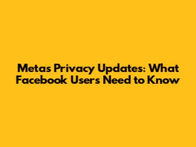 Meta's Privacy Updates: What Facebook Users Need to Know