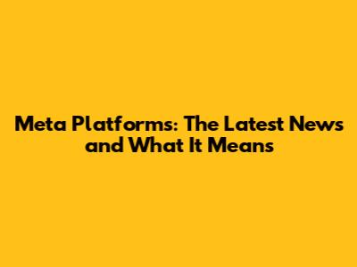 Meta Platforms: The Latest News and What It Means
