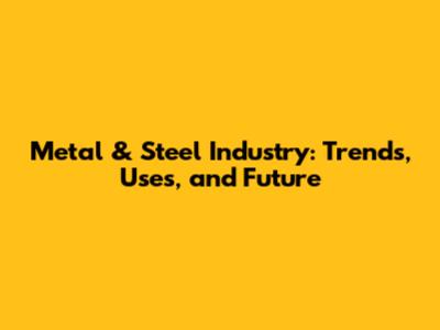 Metal & Steel Industry: Trends, Uses, and Future
