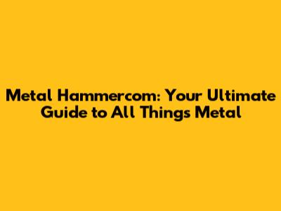 Metal Hammercom: Your Ultimate Guide to All Things Metal