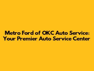 Metro Ford of OKC Auto Service: Your Premier Auto Service Center