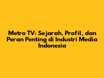 Metro TV: Sejarah, Profil, dan Peran Penting di Industri Media Indonesia