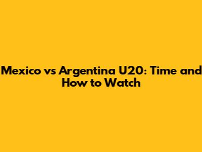 Mexico vs Argentina U20: Time and How to Watch