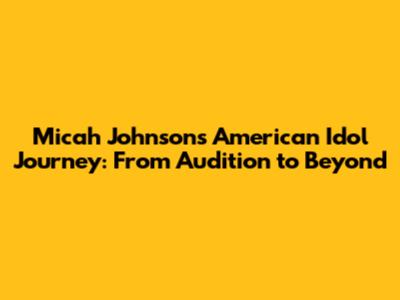Micah Johnson's American Idol Journey: From Audition to Beyond