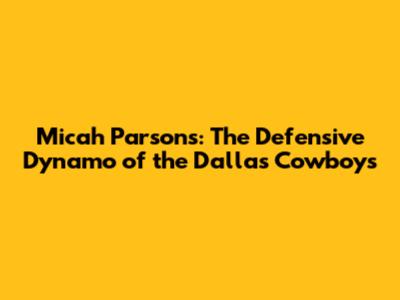 Micah Parsons: The Defensive Dynamo of the Dallas Cowboys