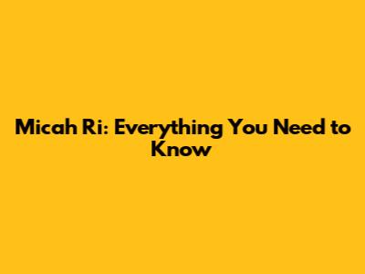 Micah Ri: Everything You Need to Know